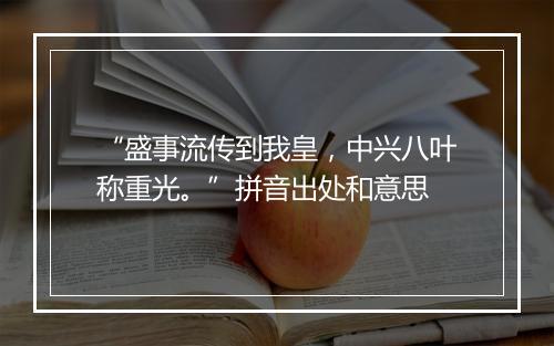 “盛事流传到我皇，中兴八叶称重光。”拼音出处和意思