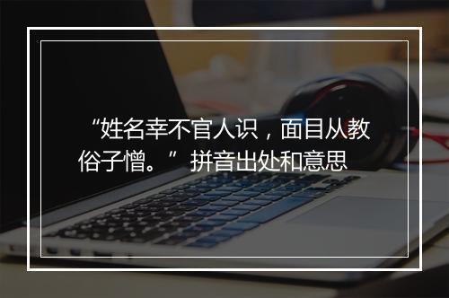 “姓名幸不官人识，面目从教俗子憎。”拼音出处和意思