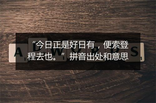 “今日正是好日有，便索登程去也。”拼音出处和意思