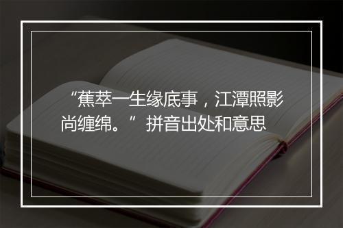 “蕉萃一生缘底事，江潭照影尚缠绵。”拼音出处和意思