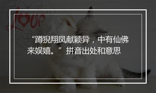 “蹲猊翔凤献颖异，中有仙佛来娱嬉。”拼音出处和意思