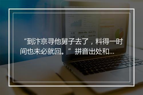 “到汴京寻他舅子去了，料得一时间也未必就回。”拼音出处和意思