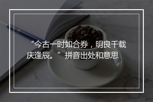 “今古一时如合券，明良千载庆逢辰。”拼音出处和意思