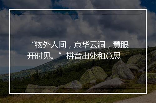 “物外人间，京华云洞，慧眼开时见。”拼音出处和意思