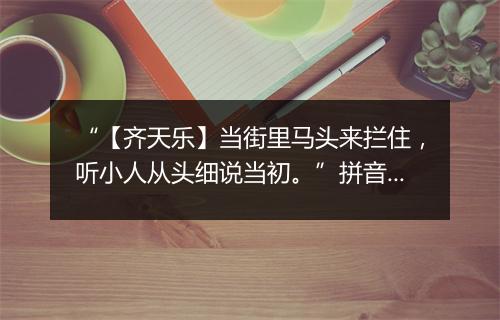 “【齐天乐】当街里马头来拦住，听小人从头细说当初。”拼音出处和意思