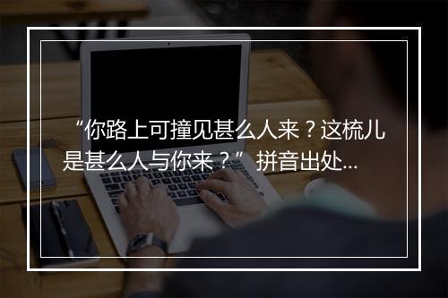 “你路上可撞见甚么人来？这梳儿是甚么人与你来？”拼音出处和意思