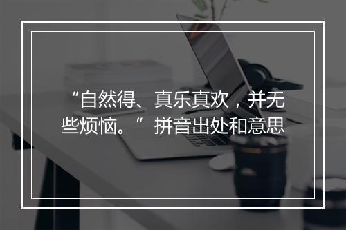 “自然得、真乐真欢，并无些烦恼。”拼音出处和意思