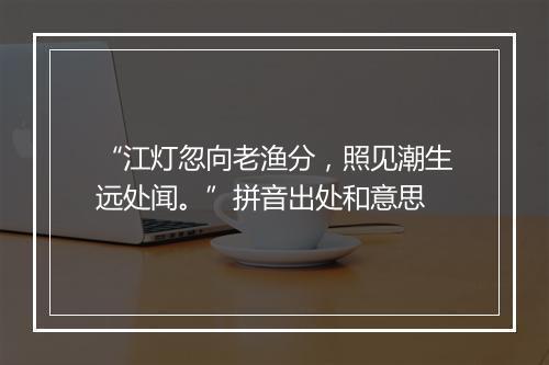 “江灯忽向老渔分，照见潮生远处闻。”拼音出处和意思