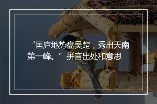 “匡庐地势盘吴楚，秀出天南第一峰。”拼音出处和意思