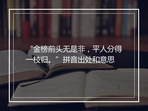 “金榜前头无是非，平人分得一枝归。”拼音出处和意思