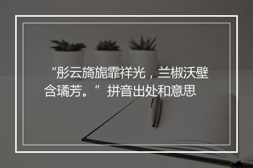 “彤云旖旎霏祥光，兰椒沃壁含璚芳。”拼音出处和意思