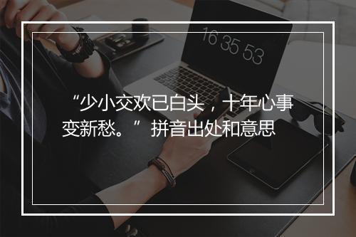 “少小交欢已白头，十年心事变新愁。”拼音出处和意思