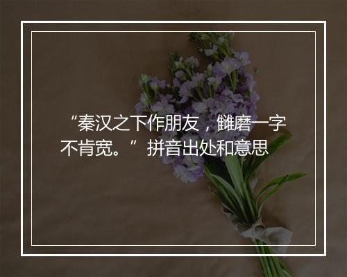 “秦汉之下作朋友，雠磨一字不肯宽。”拼音出处和意思