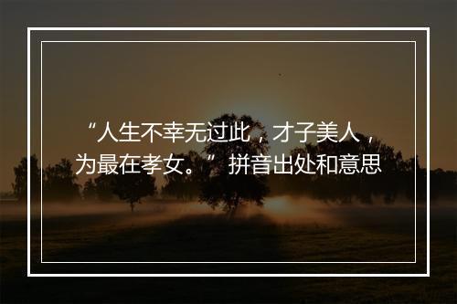 “人生不幸无过此，才子美人，为最在孝女。”拼音出处和意思