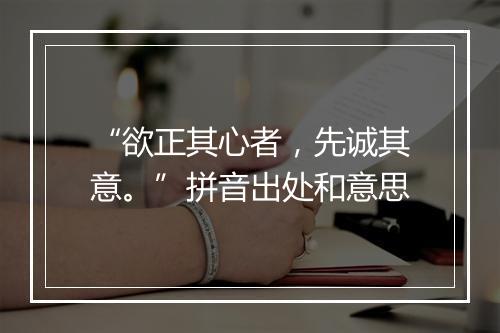 “欲正其心者，先诚其意。”拼音出处和意思