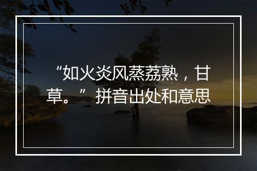 “如火炎风蒸荔熟，甘草。”拼音出处和意思