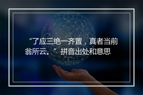 “了应三绝一齐置，真者当前翁所云。”拼音出处和意思