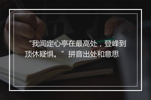 “我闻定心亭在最高处，登峰到顶休疑惧。”拼音出处和意思