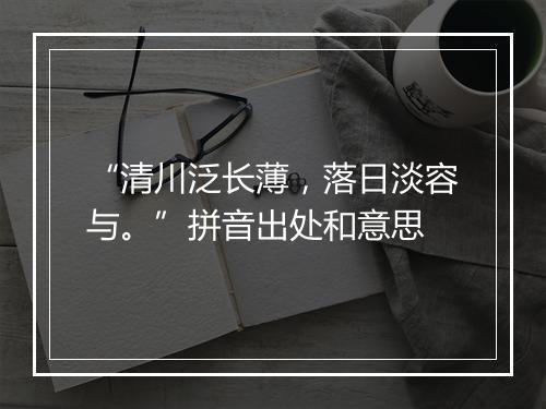 “清川泛长薄，落日淡容与。”拼音出处和意思