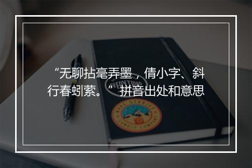 “无聊拈毫弄墨，倩小字、斜行春蚓萦。”拼音出处和意思