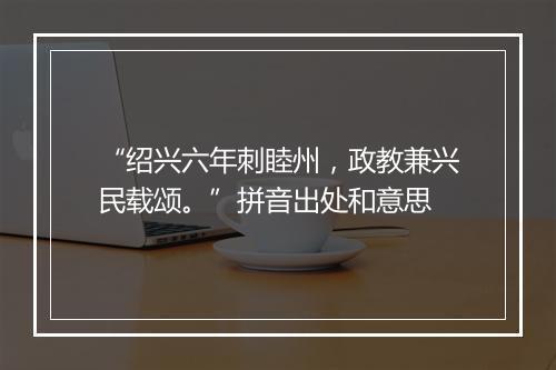 “绍兴六年刺睦州，政教兼兴民载颂。”拼音出处和意思