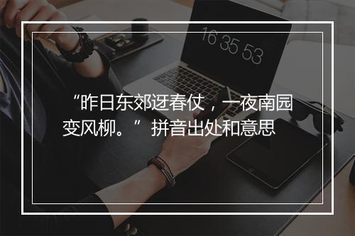 “昨日东郊迓春仗，一夜南园变风柳。”拼音出处和意思