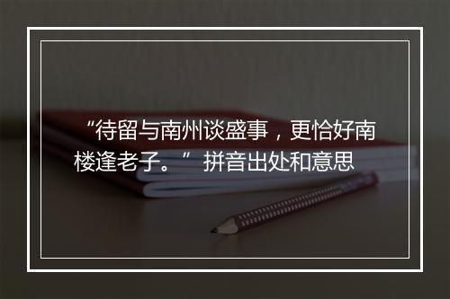 “待留与南州谈盛事，更恰好南楼逢老子。”拼音出处和意思