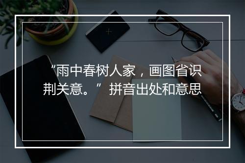 “雨中春树人家，画图省识荆关意。”拼音出处和意思