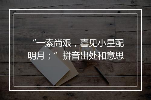 “一索尚艰，喜见小星配明月；”拼音出处和意思