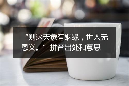 “则这天象有姻缘，世人无恩义。”拼音出处和意思