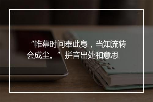 “帷幕时间奉此身，当知流转会成尘。”拼音出处和意思