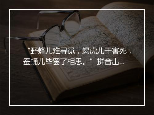 “野蜂儿难寻觅，蝎虎儿干害死，蚕蛹儿毕罢了相思。”拼音出处和意思