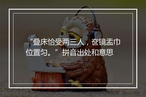 “叠床恰受两三人，奁镜盂巾位置匀。”拼音出处和意思