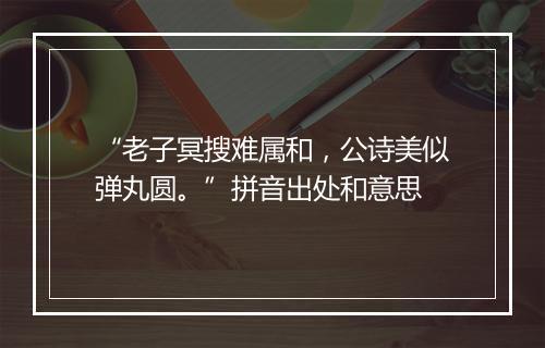 “老子冥搜难属和，公诗美似弹丸圆。”拼音出处和意思