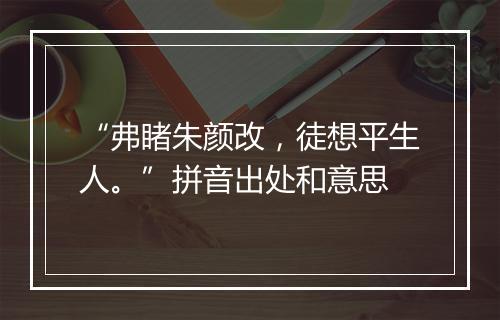 “弗睹朱颜改，徒想平生人。”拼音出处和意思