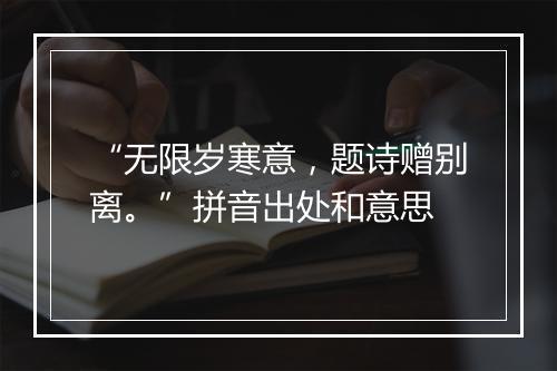 “无限岁寒意，题诗赠别离。”拼音出处和意思