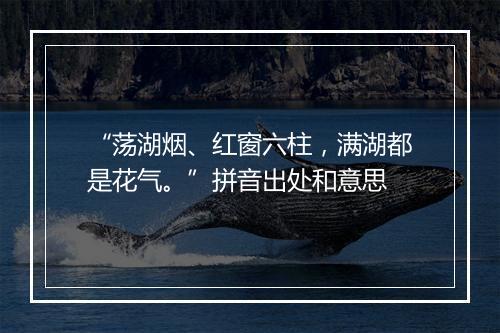 “荡湖烟、红窗六柱，满湖都是花气。”拼音出处和意思