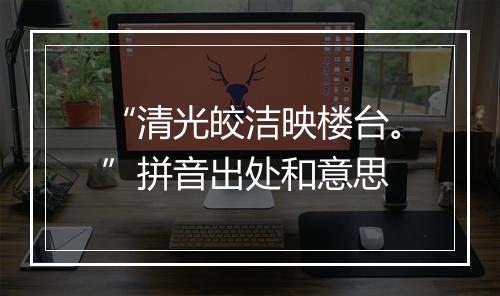 “清光皎洁映楼台。”拼音出处和意思