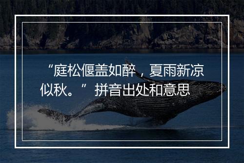 “庭松偃盖如醉，夏雨新凉似秋。”拼音出处和意思