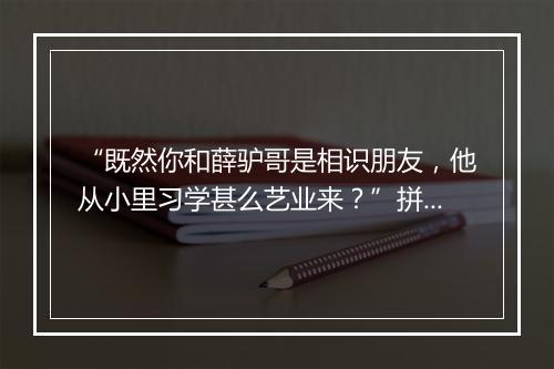 “既然你和薛驴哥是相识朋友，他从小里习学甚么艺业来？”拼音出处和意思