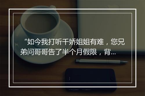 “如今我打听千娇姐姐有难，您兄弟问哥哥告了半个月假限，背着些金珠财宝搭救他。”拼音出处和意思