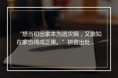 “想当初出家本为逃灾祸，又谁知在家也得成正果。”拼音出处和意思