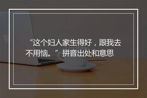 “这个妇人家生得好，跟我去不用恼。”拼音出处和意思