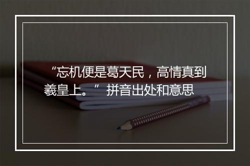 “忘机便是葛天民，高情真到羲皇上。”拼音出处和意思