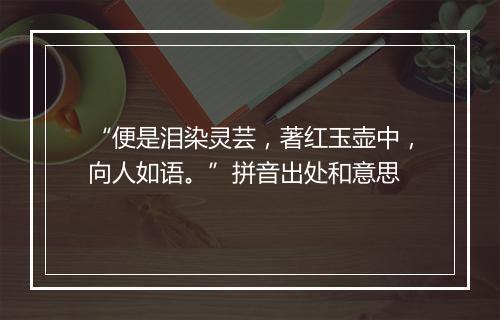 “便是泪染灵芸，著红玉壶中，向人如语。”拼音出处和意思