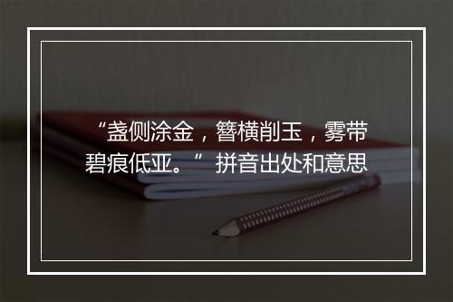 “盏侧涂金，簪横削玉，雾带碧痕低亚。”拼音出处和意思