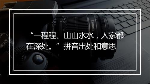 “一程程、山山水水，人家都在深处。”拼音出处和意思