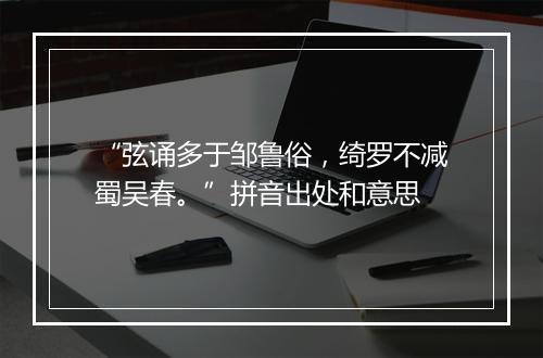 “弦诵多于邹鲁俗，绮罗不减蜀吴春。”拼音出处和意思