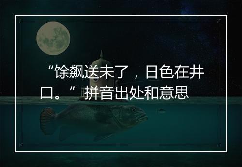 “馀飙送未了，日色在井口。”拼音出处和意思