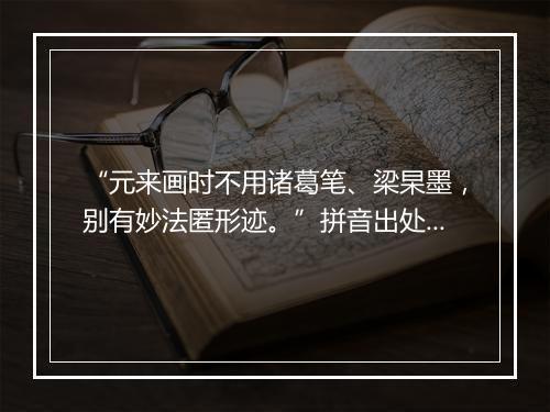 “元来画时不用诸葛笔、梁杲墨，别有妙法匿形迹。”拼音出处和意思